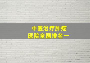 中医治疗肿瘤医院全国排名一