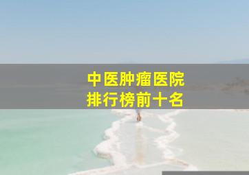 中医肿瘤医院排行榜前十名