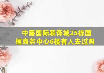 中嘉国际装饰城25栋国桓商务中心6楼有人去过吗