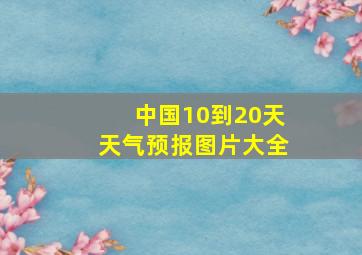 中国10到20天天气预报图片大全