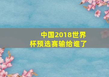 中国2018世界杯预选赛输给谁了