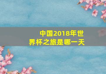 中国2018年世界杯之旅是哪一天