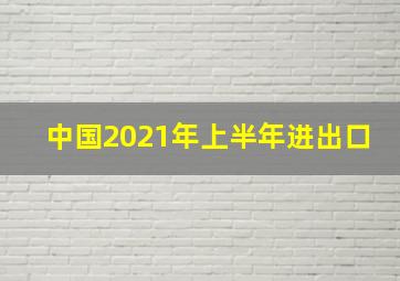 中国2021年上半年进出口