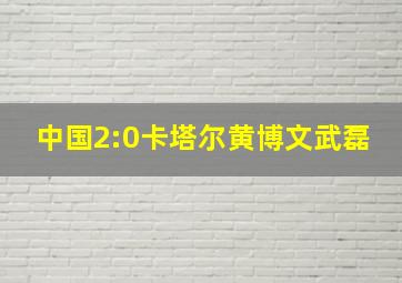 中国2:0卡塔尔黄博文武磊