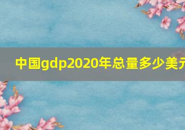 中国gdp2020年总量多少美元