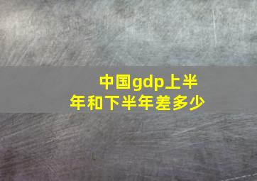 中国gdp上半年和下半年差多少