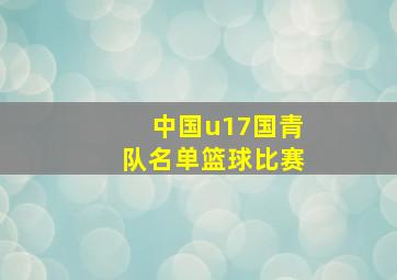 中国u17国青队名单篮球比赛