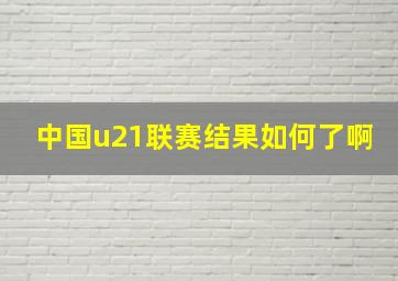 中国u21联赛结果如何了啊