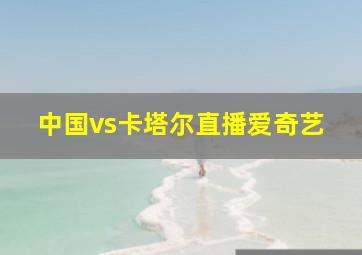 中国vs卡塔尔直播爱奇艺