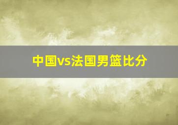 中国vs法国男篮比分