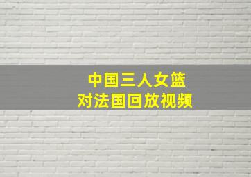 中国三人女篮对法国回放视频