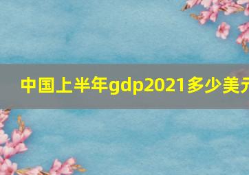 中国上半年gdp2021多少美元