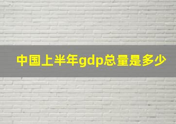 中国上半年gdp总量是多少