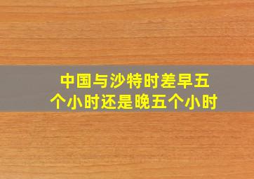 中国与沙特时差早五个小时还是晚五个小时