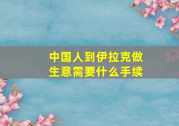 中国人到伊拉克做生意需要什么手续