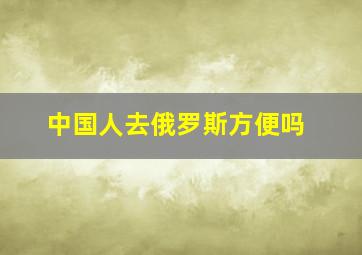 中国人去俄罗斯方便吗