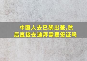 中国人去巴黎出差,然后直接去迪拜需要签证吗