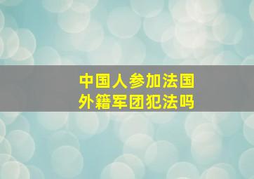 中国人参加法国外籍军团犯法吗