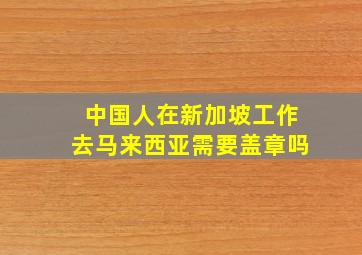 中国人在新加坡工作去马来西亚需要盖章吗