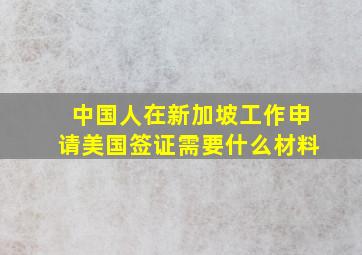 中国人在新加坡工作申请美国签证需要什么材料