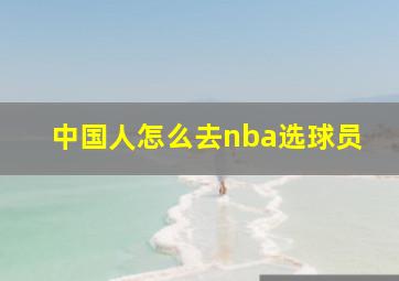 中国人怎么去nba选球员