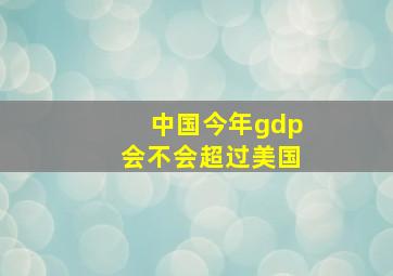 中国今年gdp会不会超过美国