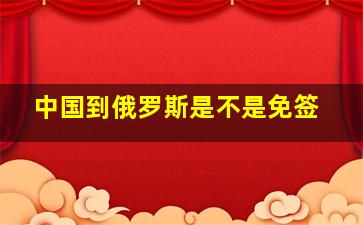 中国到俄罗斯是不是免签