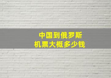 中国到俄罗斯机票大概多少钱