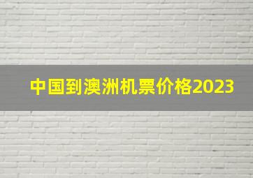 中国到澳洲机票价格2023