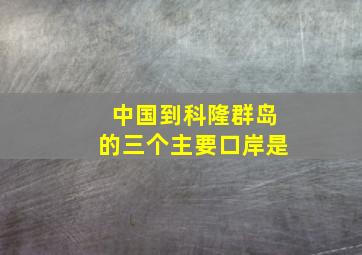 中国到科隆群岛的三个主要口岸是