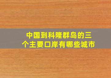 中国到科隆群岛的三个主要口岸有哪些城市