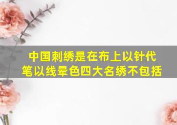 中国刺绣是在布上以针代笔以线晕色四大名绣不包括