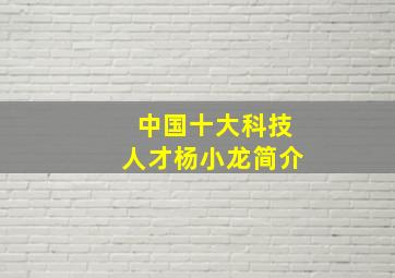 中国十大科技人才杨小龙简介