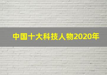 中国十大科技人物2020年