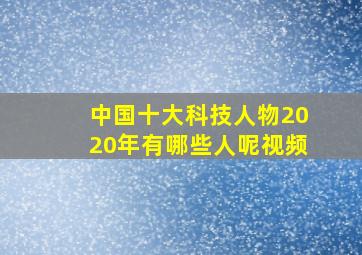 中国十大科技人物2020年有哪些人呢视频