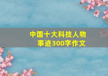 中国十大科技人物事迹300字作文