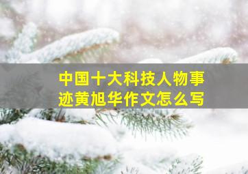 中国十大科技人物事迹黄旭华作文怎么写