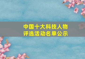 中国十大科技人物评选活动名单公示