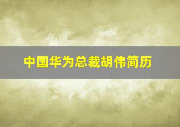 中国华为总裁胡伟简历