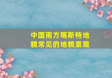 中国南方喀斯特地貌常见的地貌景观