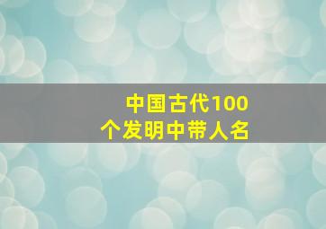 中国古代100个发明中带人名