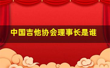 中国吉他协会理事长是谁