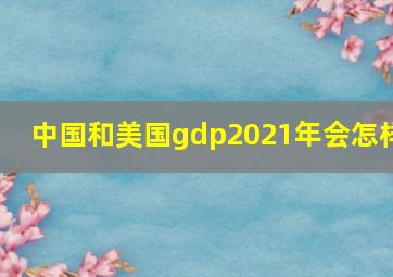 中国和美国gdp2021年会怎样