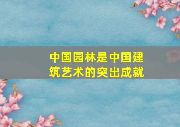 中国园林是中国建筑艺术的突出成就