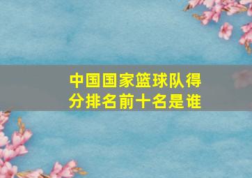 中国国家篮球队得分排名前十名是谁