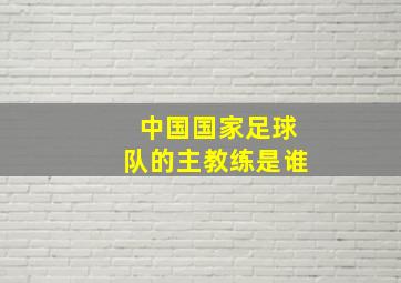 中国国家足球队的主教练是谁