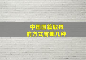 中国国籍取得的方式有哪几种