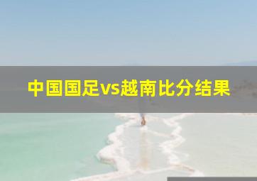 中国国足vs越南比分结果