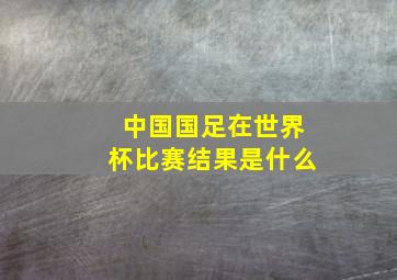 中国国足在世界杯比赛结果是什么