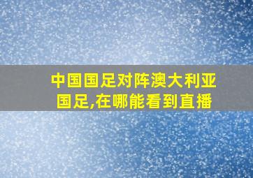 中国国足对阵澳大利亚国足,在哪能看到直播